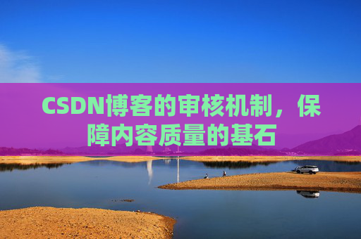 CSDN博客的审核机制，保障内容质量的基石