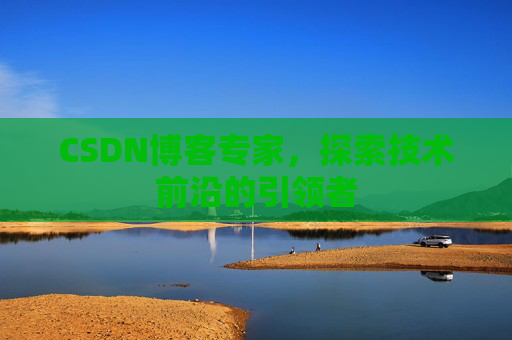 CSDN博客专家，探索技术前沿的引领者